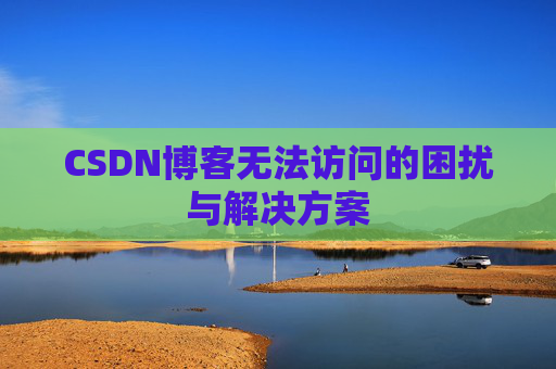 CSDN博客无法访问的困扰与解决方案 CSDN博客无法访问的困扰与解决方案